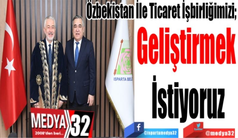 Özbekistan İle Ticaret İşbirliğimizi; 
Geliştirmek 
İstiyoruz
