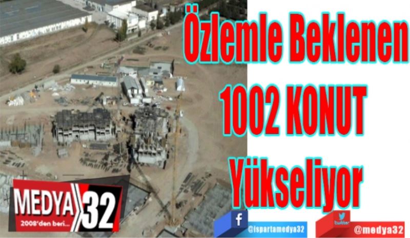 Özlemle Beklenen
1002 KONUT 
Yükseliyor 
