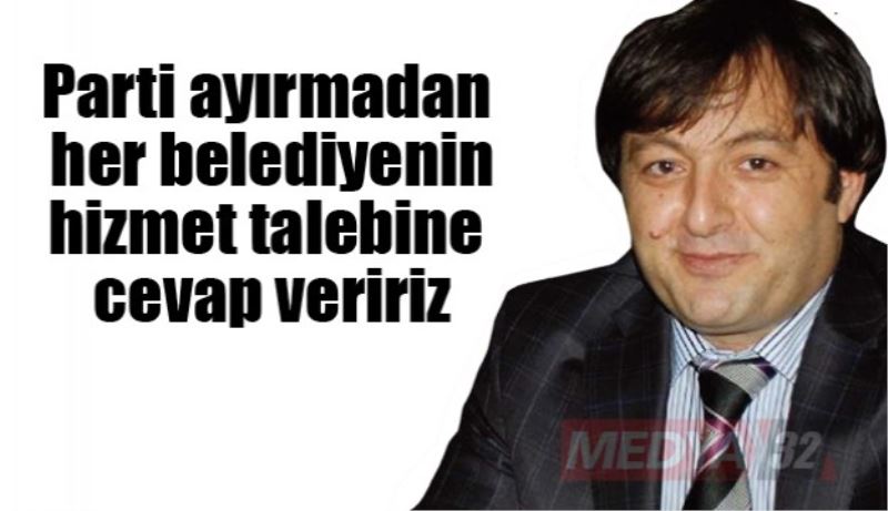 Parti ayırmadan her belediyenin hizmet talebine cevap veririz