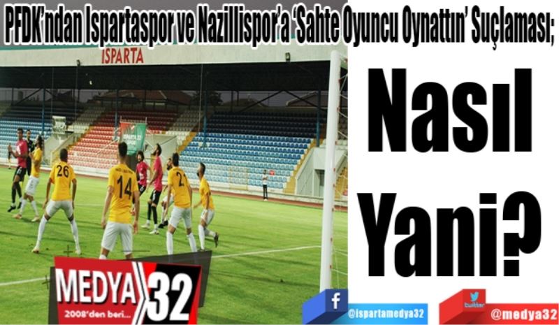 PFDK’ndan Ispartaspor ve Nazillispor’a ‘Sahte Oyuncu Oynattın’ Suçlaması; 
Nasıl 
Yani? 
