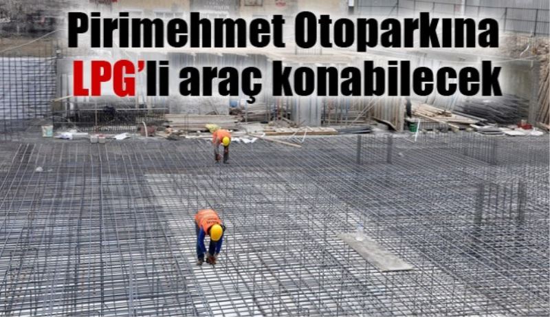 Pirimehmet Otoparkına LPG’li araç konabilecek
