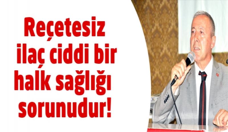 Reçetesiz ilaç ciddi bir halk sağlığı sorunudur!
