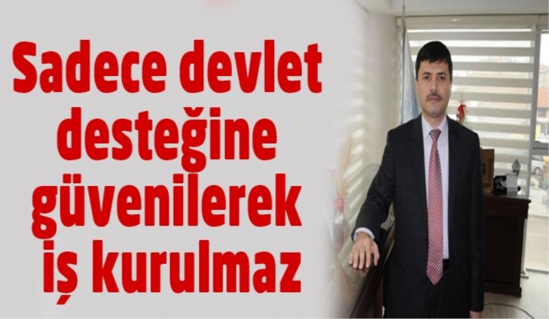 Sadece devlet desteğine güvenilerek iş kurulmaz