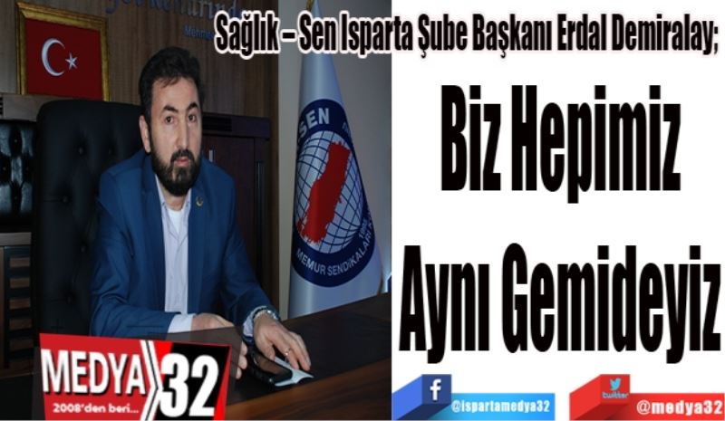Sağlık – Sen Isparta Şube Başkanı Erdal Demiralay; 
Biz Hepimiz
Aynı Gemideyiz
