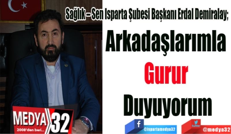 Sağlık – Sen Isparta Şubesi Başkanı Erdal Demiralay; 
Arkadaşlarımla 
Gurur 
Duyuyorum
