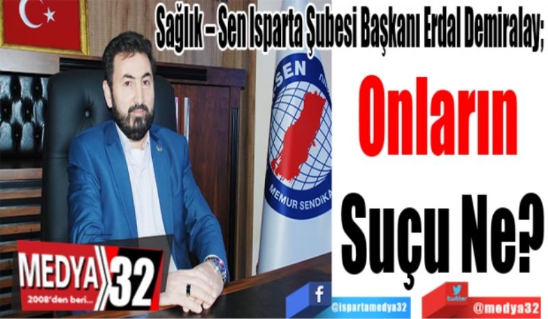 Sağlık – Sen Isparta Şubesi Başkanı Erdal Demiralay; 
Onların 
Suçu Ne? 
