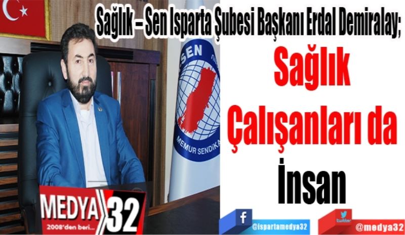 Sağlık – Sen Isparta Şubesi Başkanı Erdal Demiralay; 
Sağlık 
Çalışanları da 
İnsan 
