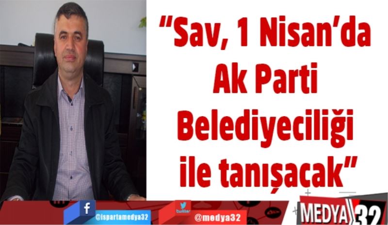 “Sav, 1 Nisan’da Ak Parti Belediyeciliği ile tanışacak”