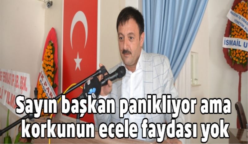 Sayın başkan panikliyor ama korkunun ecele faydası yok