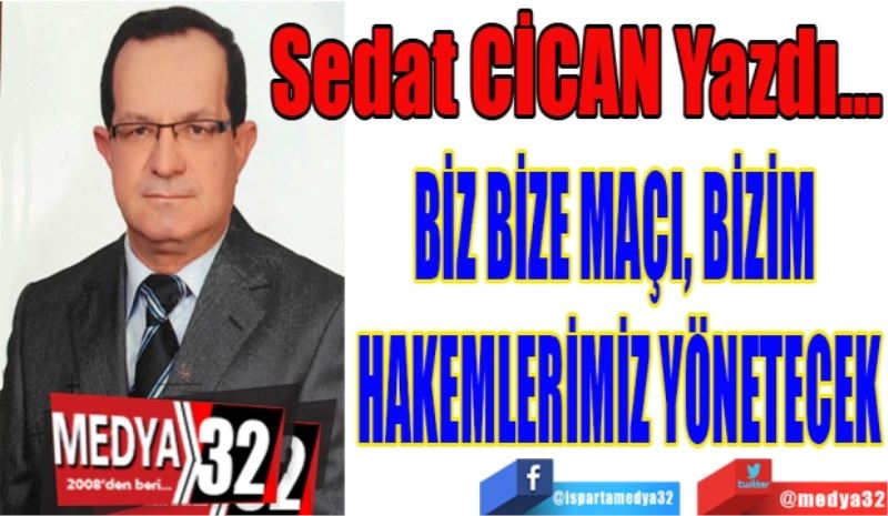 Sedat Cican – Köşe Yazısı 
BİZ BİZE MAÇI, BİZİM 
HAKEMLERİMİZ YÖNETECEK
