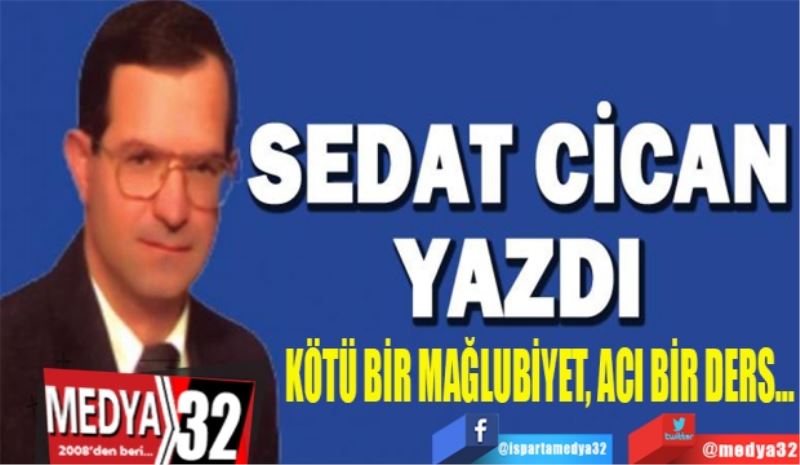 Sedat Cican yazdı…
KÖTÜ BİR MAĞLUBİYET, ACI BİR DERS… 
