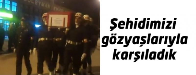 Şehidimizi gözyaşlarıyla karşıladık