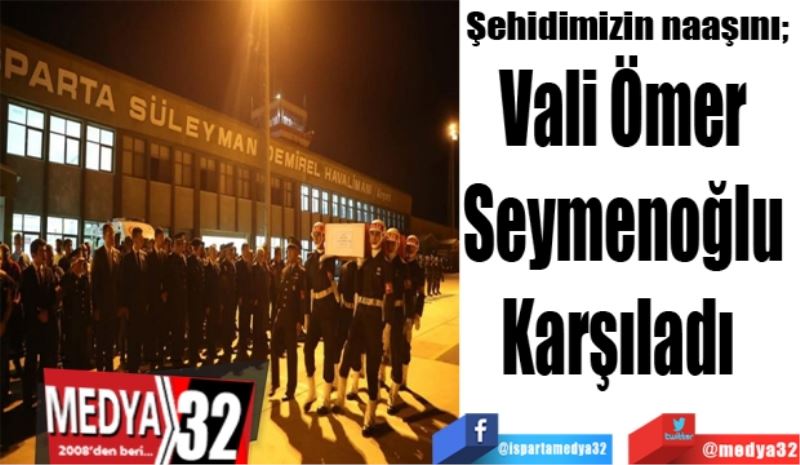 Şehidimizin naaşını; 
Vali Ömer 
Seymenoğlu 
Karşıladı  
