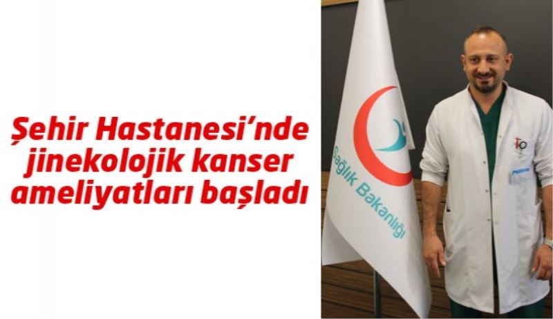 Şehir Hastanesi’nde jinekolojik kanser ameliyatları başladı