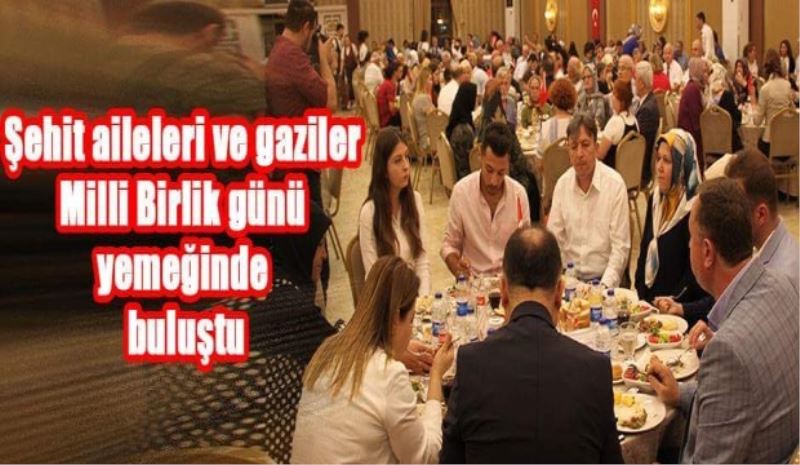 Şehit aileleri ve gaziler milli birlik günü yemeğinde buluştu