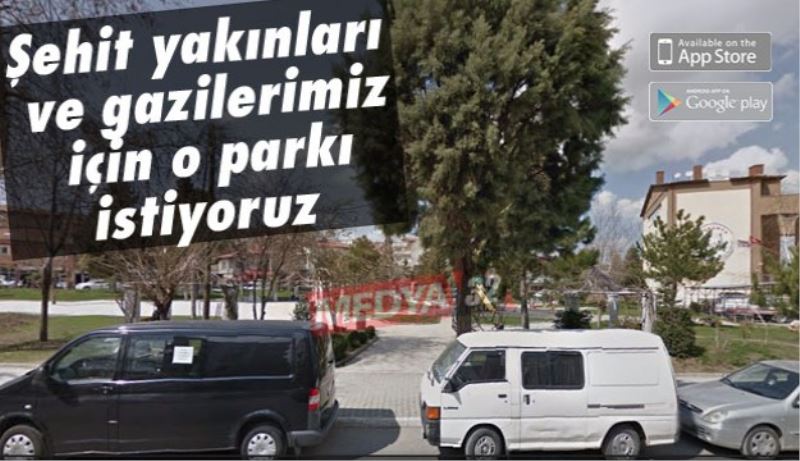 Şehit yakınları ve gazilerimiz  için o parkı istiyoruz 