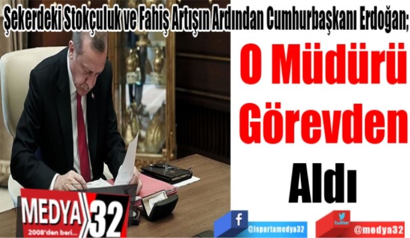 Şekerdeki Stokçuluk ve Fahiş Artışın Ardından Cumhurbaşkanı Erdoğan; 
O Müdürü
Görevden
Aldı 
