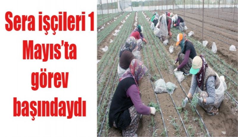 Sera işçileri 1 Mayıs’ta görev başındaydı