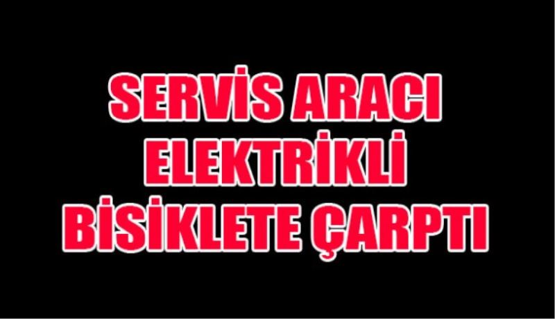 Servis aracı elektrikli bisiklete çarptı