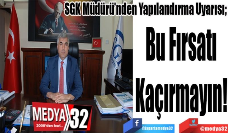 SGK Müdürü’nden Yapılandırma Uyarısı; 
Bu Fırsatı
Kaçırmayın!
