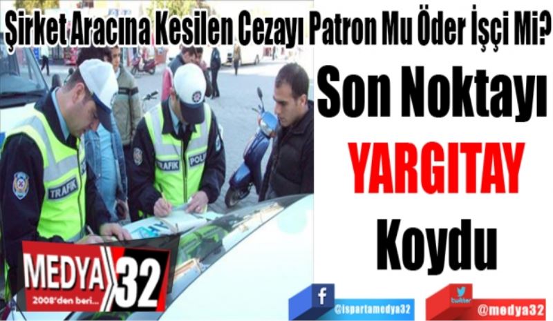 Şirket Aracına Kesilen Cezayı Patron Mu Öder İşçi Mi?
Son Noktayı 
YARGITAY
Koydu 
