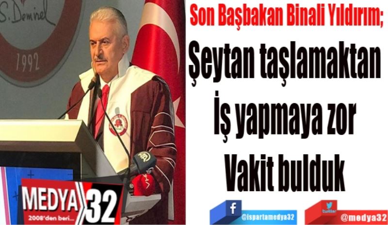 Son Başbakan Binali Yıldırım; 
Şeytan taşlamaktan 
İş yapmaya zor 
Vakit bulduk 
