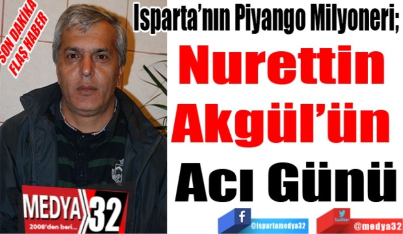 SON DAKİKA 
FLAŞ HABER 
Isparta’nın Piyango Milyoneri;  
Nurettin 
Akgül’ün 
Acı Günü 
