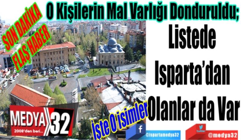 SON DAKİKA 
FLAŞ HABER
İşte O Liste 
O Kişilerin Mal Varlığı Donduruldu;  
Listede 
Isparta’dan 
Olanlar da Var
