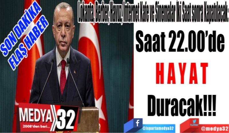 SON DAKİKA 
FLAŞ HABER 
Lokanta, Berber, Havuz, İnternet Kafe ve Sinemalar İki Saat sonra Kapatılacak: 
Saat 22.00’de 
HAYAT
Duracak!!!
