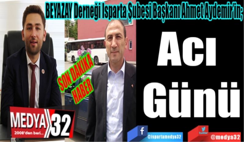 
SON DAKİKA 
HABER 
BEYAZAY Derneği Isparta Şubesi Başkanı Ahmet Aydemir’in; 
Acı 
Günü
