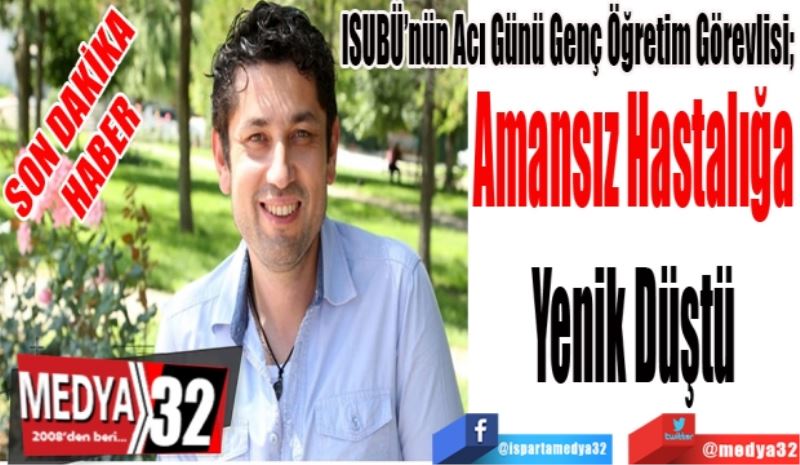 SON DAKİKA 
HABER 
ISUBÜ’nün Acı Günü Genç Öğretim Görevlisi; 
Amansız Hastalığa
Yenik Düştü
