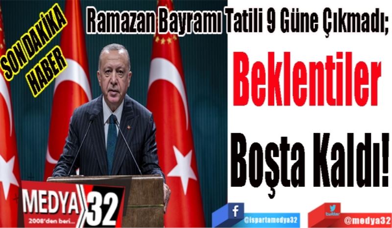 SON DAKİKA 
HABER
Ramazan Bayramı Tatili 9 Güne Çıkmadı; 
Beklentiler 
Boşta 
Kaldı! 
