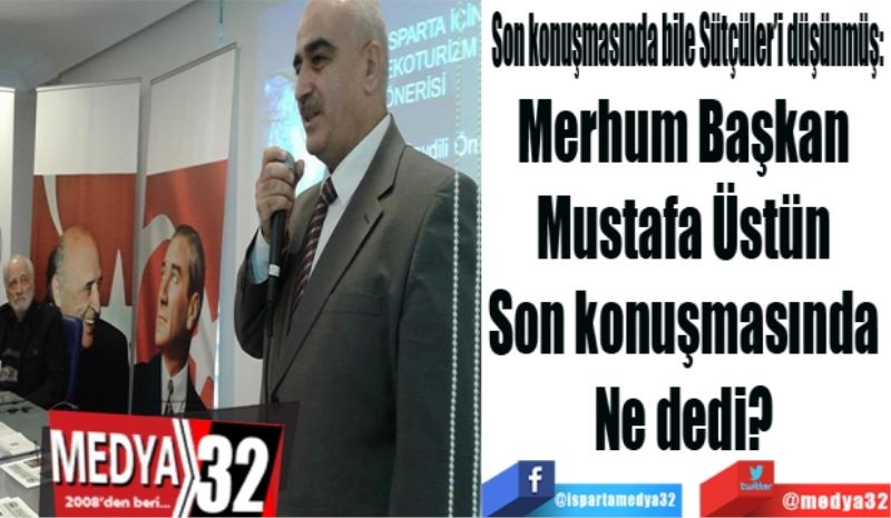 Son konuşmasında bile Sütçüler’i düşünmüş: 
Merhum Başkan Üstün 
Son konuşmasında 
Ne dedi? 

