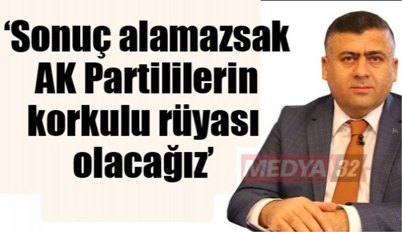  ‘Sonuç alamazsak AK Partililerin korkulu rüyası olacağız’