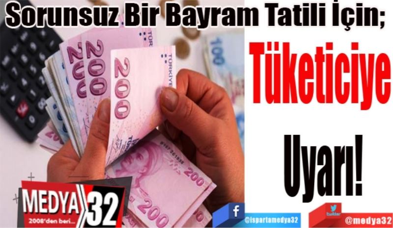 Sorunsuz Bir Bayram Tatili İçin; 
Tüketiciye 
Uyarı!
