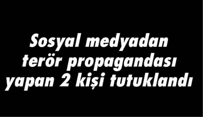 Sosyal medyadan terör propagandası yapan şahıslar tutuklandı