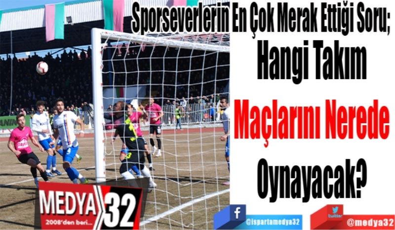 Sporseverlerin En Çok Merak Ettiği Soru; 
Hangi Takım 
Maçlarını Nerede 
Oynayacak? 
