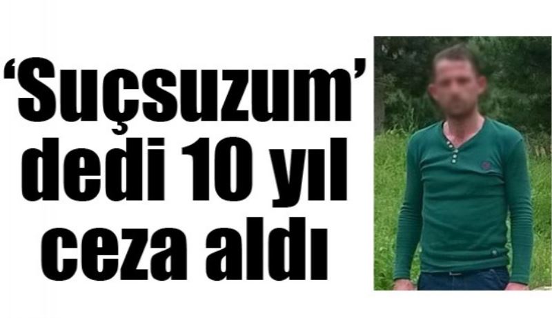 Suçsuzum dedi 10 yıl ceza aldı