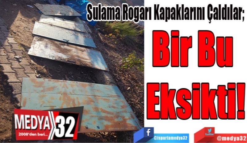 Sulama Rogarı Kapaklarını Çaldılar; 
Bir Bu 
Eksikti
