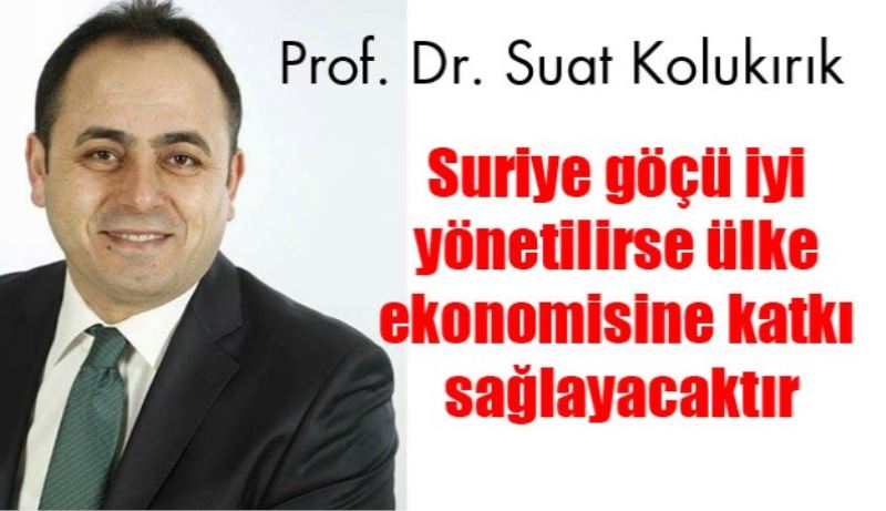 Suriye göçü iyi yönetilirse ülke ekonomisine katkı sağlayacaktır