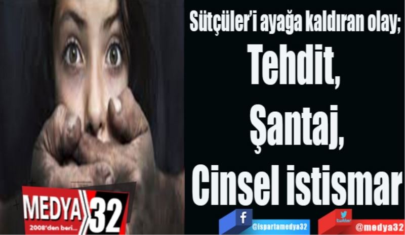 Sütçüler’i ayağa kaldıran olay; 
Tehdit, 
Şantaj,
Cinsel istismar
