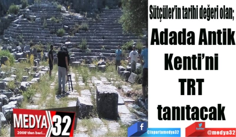 Sütçüler’in tarihi değeri olan; 
Adada Antik
Kenti’ni 
TRT 
tanıtacak 
