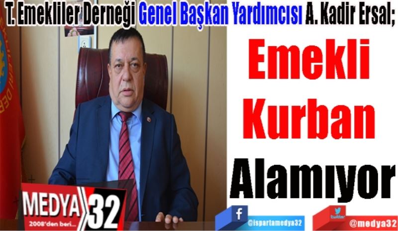 T. Emekliler Derneği Genel Başkan Yardımcısı A. Kadir Ersal; 
Emekli 
Kurban 
Alamıyor 
