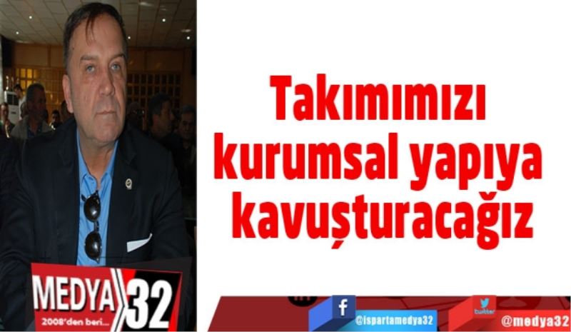 Takımımızı kurumsal yapıya kavuşturacağız