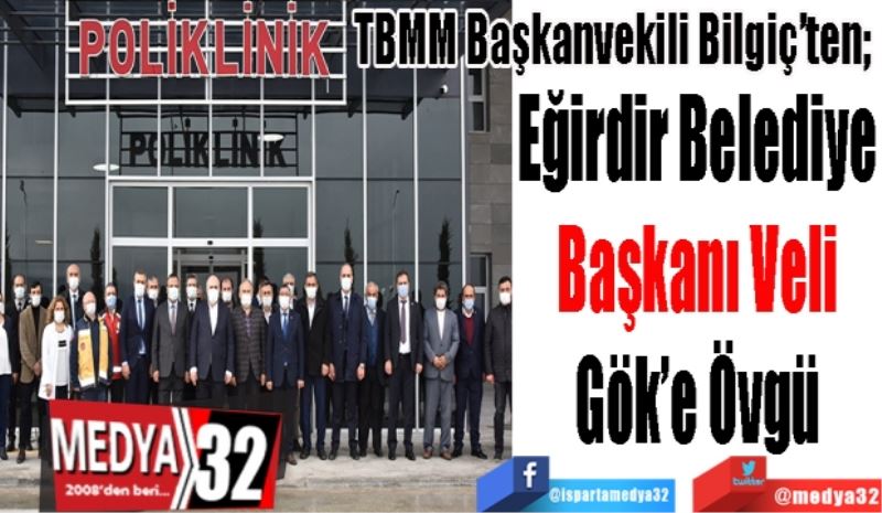 TBMM Başkanvekili Bilgiç’ten; 
Eğirdir Belediye 
Başkanı Veli 
Gök’e Övgü 
