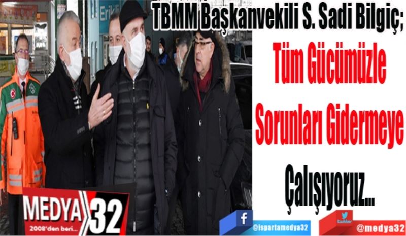 TBMM Başkanvekili S. Sadi Bilgiç; 
Tüm Gücümüzle
Sorunları Gidermeye
Çalışıyoruz…
