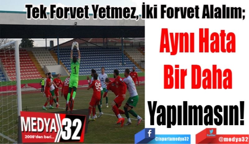 Tek Forvet Yetmez, İki Forvet Alalım; 
Aynı Hata
Bir Daha
Yapılmasın! 
