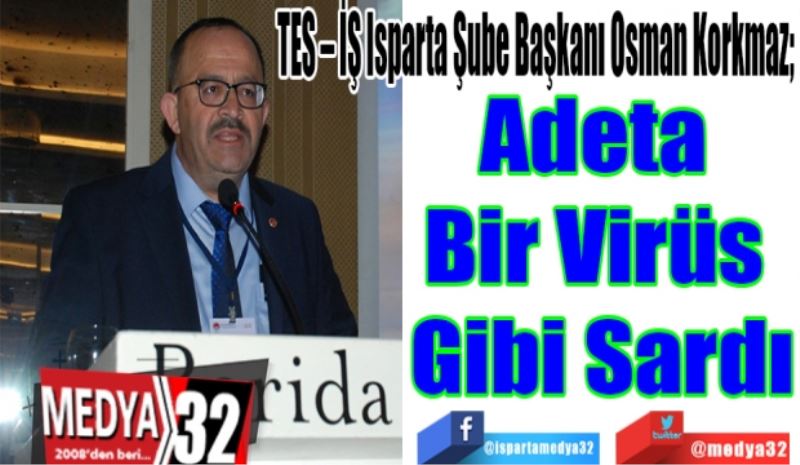 TES – İŞ Isparta Şube Başkanı Osman Korkmaz; 
Adeta 
Bir Virüs 
Gibi Sardı
