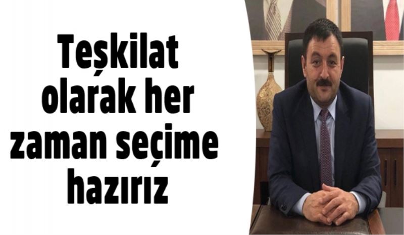 Teşkilat olarak her zaman seçime hazırız