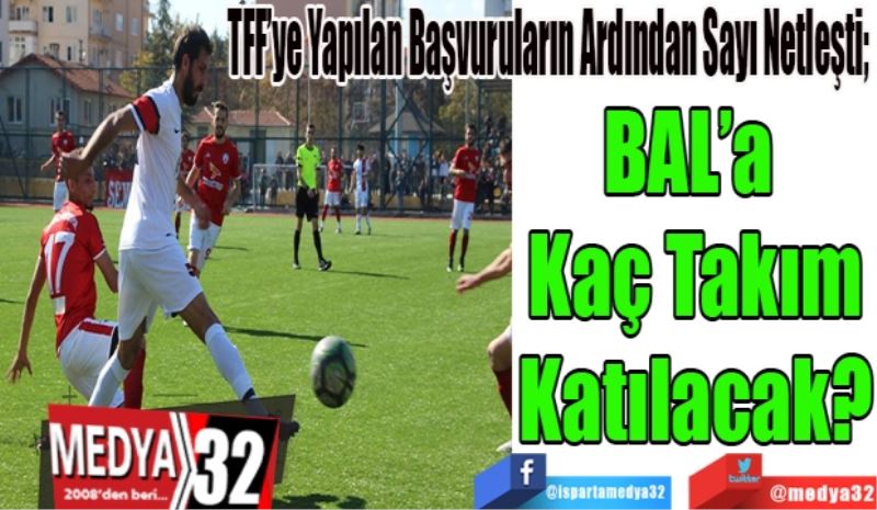 TFF’ye Yapılan Başvuruların Ardından Sayı Netleşti; 
BAL’a 
Kaç Takım
Katılacak?  
